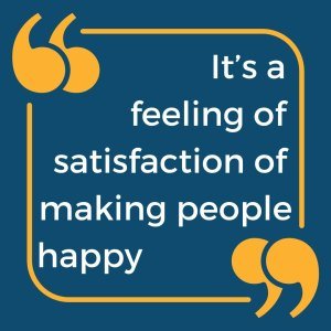 The image says “It’s a feeling of satisfaction of making people happy”